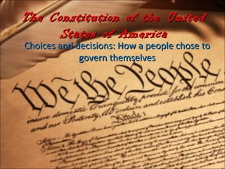 The Constitution of the UnitedThe Constitution of the United
States of AmericaStates of America
Choices and decisions: How a people chose toChoices and decisions: How a people chose to
govern themselvesgovern themselves
 