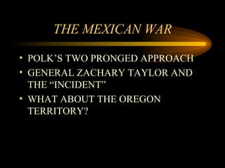 THE MEXICAN WAR POLK’S TWO PRONGED APPROACH GENERAL ZACHARY TAYLOR AND THE “INCIDENT” WHAT ABOUT THE OREGON TERRITORY?  