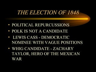 THE ELECTION OF 1848 POLITICAL REPURCUSSIONS POLK IS NOT A CANDIDATE LEWIS CASS - DEMOCRATIC NOMINEE WITH VAGUE POSITIONS WHIG CANDIDATE - ZACHARY TAYLOR, HERO OF THE MEXICAN WAR 