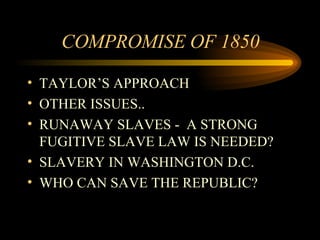 COMPROMISE OF 1850 TAYLOR’S APPROACH OTHER ISSUES.. RUNAWAY SLAVES -  A STRONG FUGITIVE SLAVE LAW IS NEEDED? SLAVERY IN WASHINGTON D.C. WHO CAN SAVE THE REPUBLIC? 