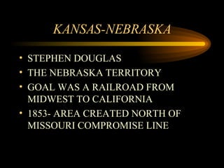 KANSAS-NEBRASKA STEPHEN DOUGLAS THE NEBRASKA TERRITORY GOAL WAS A RAILROAD FROM MIDWEST TO CALIFORNIA 1853- AREA CREATED NORTH OF MISSOURI COMPROMISE LINE 