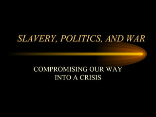 SLAVERY, POLITICS, AND WAR COMPROMISING OUR WAY INTO A CRISIS 