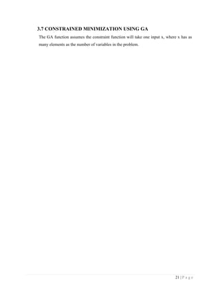 21 | P a g e
3.7 CONSTRAINED MINIMIZATION USING GA
The GA function assumes the constraint function will take one input x, where x has as
many elements as the number of variables in the problem.
 