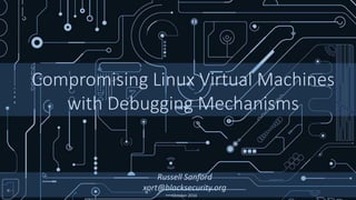 Compromising Linux Virtual Machines
with Debugging Mechanisms
Russell Sanford
xort@blacksecurity.org
October 2016
 