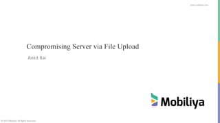 www.mobiliya.com
©	2017	Mobiliya.	All	Rights	Reserved
Compromising Server via File Upload
Ankit	Rai
 