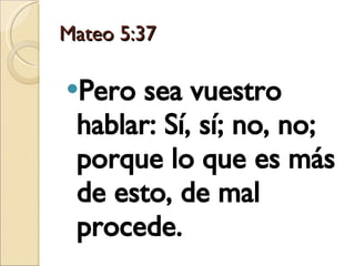 Mateo 5:37 Pero sea vuestro hablar: Sí, sí; no, no; porque lo que es más de esto, de mal procede. 