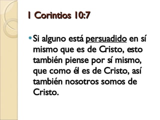 1 Corintios 10:7 Si alguno está  persuadido  en sí mismo que es de Cristo, esto también piense por sí mismo, que como él es de Cristo, así también nosotros somos de Cristo. 