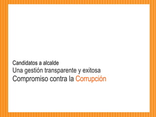 Candidatos a alcalde  Una gestión transparente y exitosa Compromiso contra la  Corrupción 