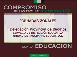 JORNADAS ZONALES Delegación Provincial de Badajoz SERVICIO DE INSPECCIÓN EDUCATIVA UNIDAD DE PROGRAMAS EDUCATIVOS 
