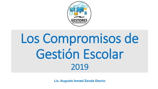 Los Compromisos de
Gestión Escolar
2019
Lic. Augusto Ismael Zavala Osorio
 