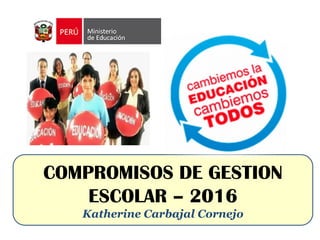 COMPROMISOS DE GESTION
ESCOLAR – 2016
Katherine Carbajal Cornejo
 