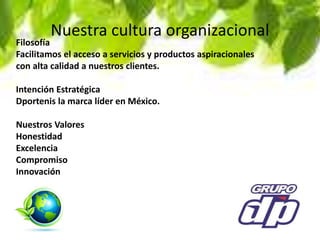 Nuestra cultura organizacional
Filosofía
Facilitamos el acceso a servicios y productos aspiracionales
con alta calidad a nuestros clientes.
Intención Estratégica
Dportenis la marca líder en México.
Nuestros Valores
Honestidad
Excelencia
Compromiso
Innovación
 