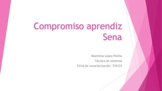Compromiso aprendiz
Sena
Valentina Lopez Patiño
Técnico en sistemas
Ficha de caracterización: 734333
 
