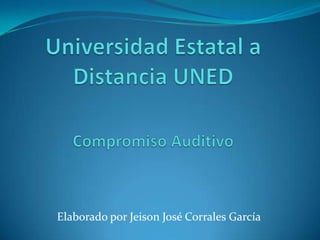 Universidad Estatal a Distancia UNED Compromiso Auditivo Elaborado por Jeison José Corrales García 
