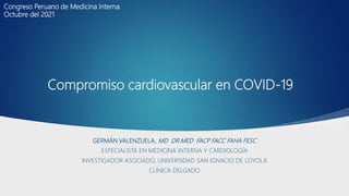 Compromiso cardiovascular en COVID-19
GERMÁN VALENZUELA, MD DR.MED FACP FACC FAHA FESC
ESPECIALISTA EN MEDICINA INTERNA Y CARDIOLOGÍA
INVESTIGADOR ASOCIADO, UNIVERSIDAD SAN IGNACIO DE LOYOLA
CLÍNICA DELGADO
Congreso Peruano de Medicina Interna
Octubre del 2021
 
