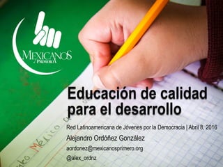 Educación de calidad
para el desarrollo
Red Latinoamericana de Jóvenes por la Democracia | Abril 8, 2016
Alejandro Ordóñez González
aordonez@mexicanosprimero.org
@alex_ordnz
 