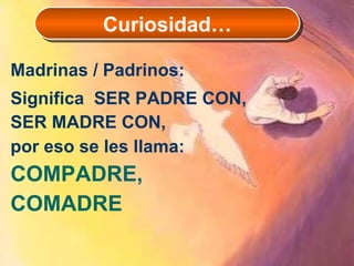Madrinas / Padrinos: Significa  SER PADRE CON, SER MADRE CON, por eso se les llama: COMPADRE, COMADRE Curiosidad… 