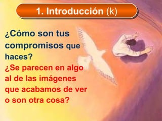 ¿ Cómo son tus compromisos  que haces?  ¿Se parecen en algo al de las imágenes que acabamos de ver o son otra cosa? 1. Introducción  (k) 