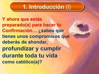 Y ahora que estás preparado(a) para hacer tu Confirmación…  ¿sabes que tienes unos compromisos que deberás de ahondar,  profundizar y cumplir durante toda tu vida  como católico(a)? 1. Introducción  (l) 
