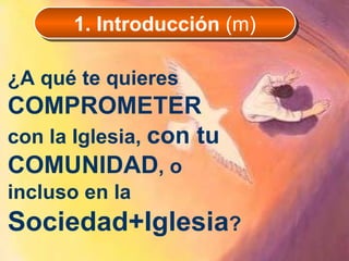 ¿A qué te quieres  COMPROMETER  con la Iglesia,  con tu COMUNIDAD , o incluso en la  Sociedad+Iglesia ? 1. Introducción  (m) 