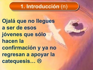 Ojalá que no llegues a ser de esos jóvenes que sólo hacen la confirmación y ya no regresan a apoyar la catequesis…   1. Introducción  (n) 