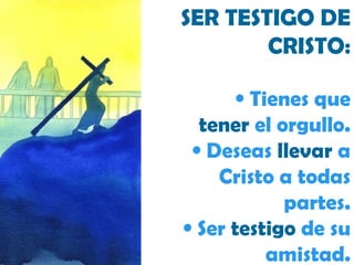 SER TESTIGO DE CRISTO: Tienes que  tener  el orgullo. Deseas  llevar  a Cristo a todas partes. Ser  testigo  de su amistad. 