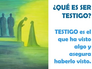 ¿QUÉ ES SER TESTIGO? TESTIGO es el que ha visto algo y asegura haberlo visto. 