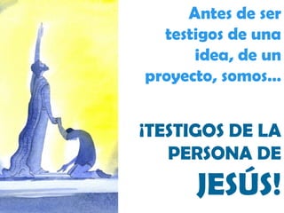 Antes de ser testigos de una idea, de un proyecto, somos… ¡TESTIGOS DE LA PERSONA DE  JESÚS! 