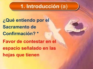 ¿Qué entiendo por el Sacramento de Confirmación? *   Favor de contestar en el espacio señalado en las hojas que tienen 1. Introducción  (a) 