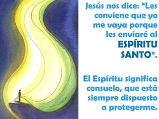 Jesús nos dice: “Les conviene que yo me vaya porque les enviaré al  ESPÍRITU SANTO ”. El Espíritu significa consuelo, que está siempre dispuesto a protegerme. 