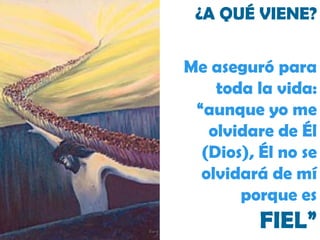 ¿A QUÉ VIENE? Me aseguró para toda la vida: “aunque yo me olvidare de Él (Dios), Él no se olvidará de mí porque es  FIEL” 