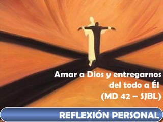 REFLEXIÓN PERSONAL Amar a Dios y entregarnos del todo a Él  (MD 42 – SJBL) 