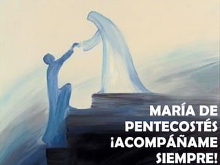 MARÍA DE PENTECOSTÉS ¡ACOMPÁÑAME SIEMPRE! 