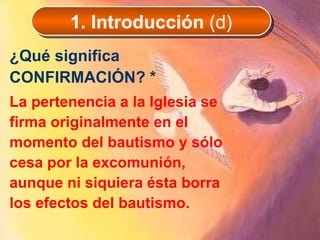 ¿Qué significa CONFIRMACIÓN? *   La pertenencia a la Iglesia se firma originalmente en el momento del bautismo y sólo cesa por la excomunión, aunque ni siquiera ésta borra los efectos del bautismo. 1. Introducción  (d) 