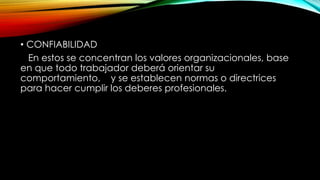 • CONFIABILIDAD
En estos se concentran los valores organizacionales, base
en que todo trabajador deberá orientar su
comportamiento, y se establecen normas o directrices
para hacer cumplir los deberes profesionales.
 
