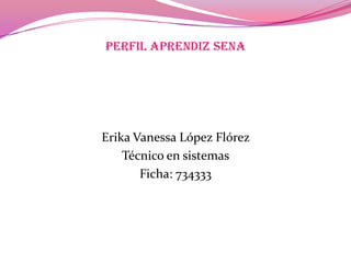 PERFIL APRENDIZ SENA
Erika Vanessa López Flórez
Técnico en sistemas
Ficha: 734333
 