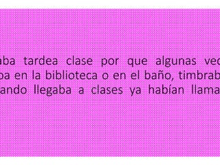 aba tardea clase por que algunas vec
ba en la biblioteca o en el baño, timbrab
ando llegaba a clases ya habían llama
 