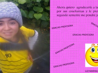 Ahora quiero agradecerle a la
por sus enseñanzas y le prom
segundo semestre me pondré ju
GRACIAS PROFESORA
LUZ MARINA
 