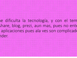 me dificulta la tecnología, y con el tem
share, blog, prezi, aun mas, pues no ente
aplicaciones pues ala ves son complicado
nder.
 