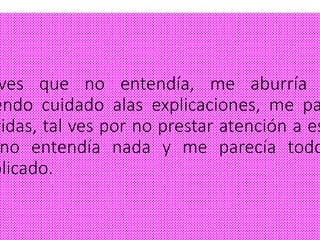 ves que no entendía, me aburría
endo cuidado alas explicaciones, me pa
ridas, tal ves por no prestar atención a es
no entendía nada y me parecía todo
plicado.
 