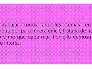 trabajar todos aquellos temas en
mputador para mi era difícil, trataba de ha
o y me que daba mal. Por ello demostra
o interés.
 