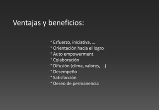 ⁺ Esfuerzo, iniciativa, …
⁺ Orientación hacia el logro
⁺ Auto empowerment
⁺ Colaboración
⁺ Difusión (clima, valores, …)
⁺ Desempeño
⁺ Satisfacción
⁺ Deseo de permanencia
Ventajas y beneficios:
 