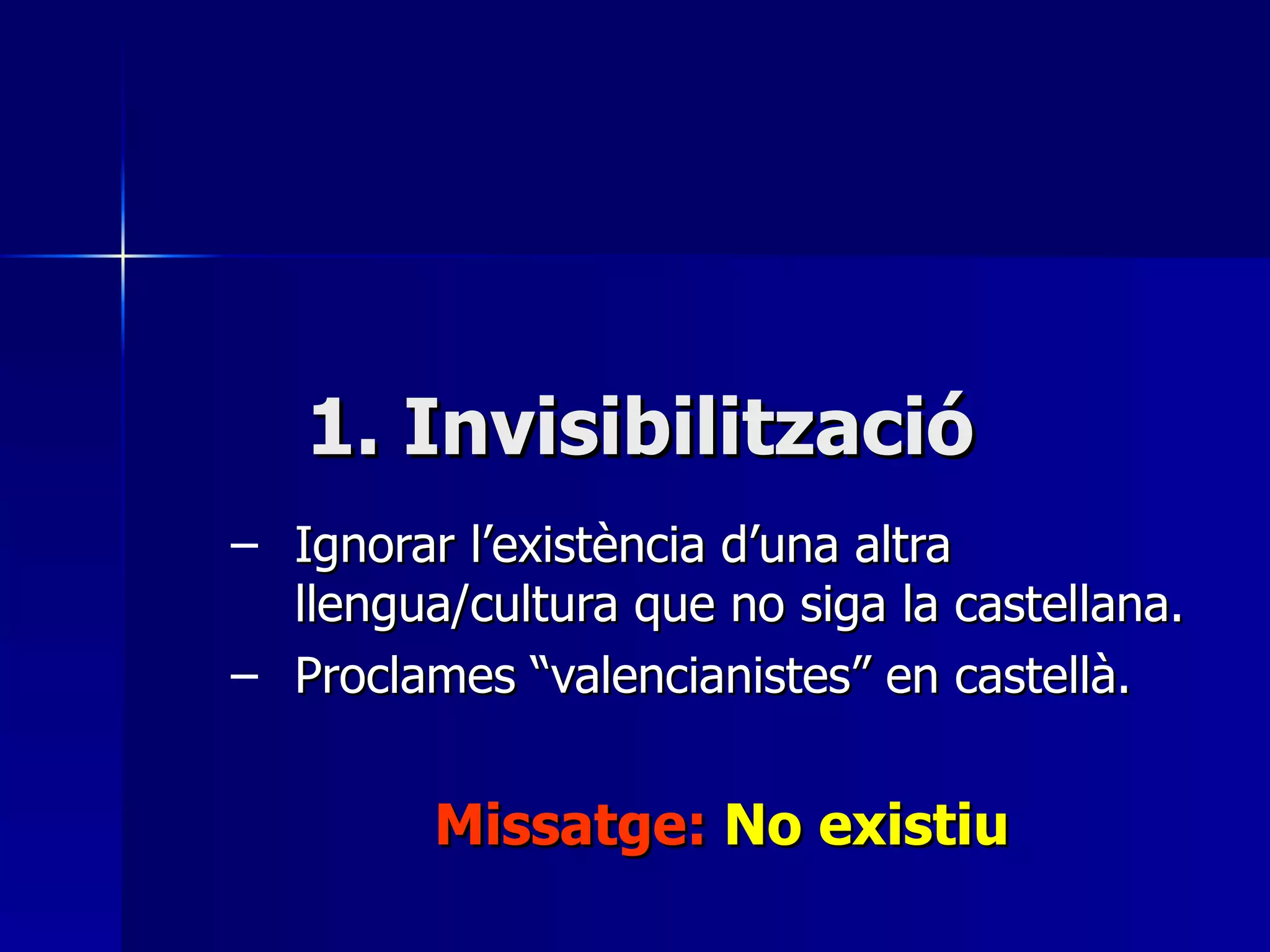 1. Invisibilització Ignorar l’existència d’una altra llengua/cultura que no siga la castellana. Proclames “valencianistes” en castellà. Missatge:  No existiu 