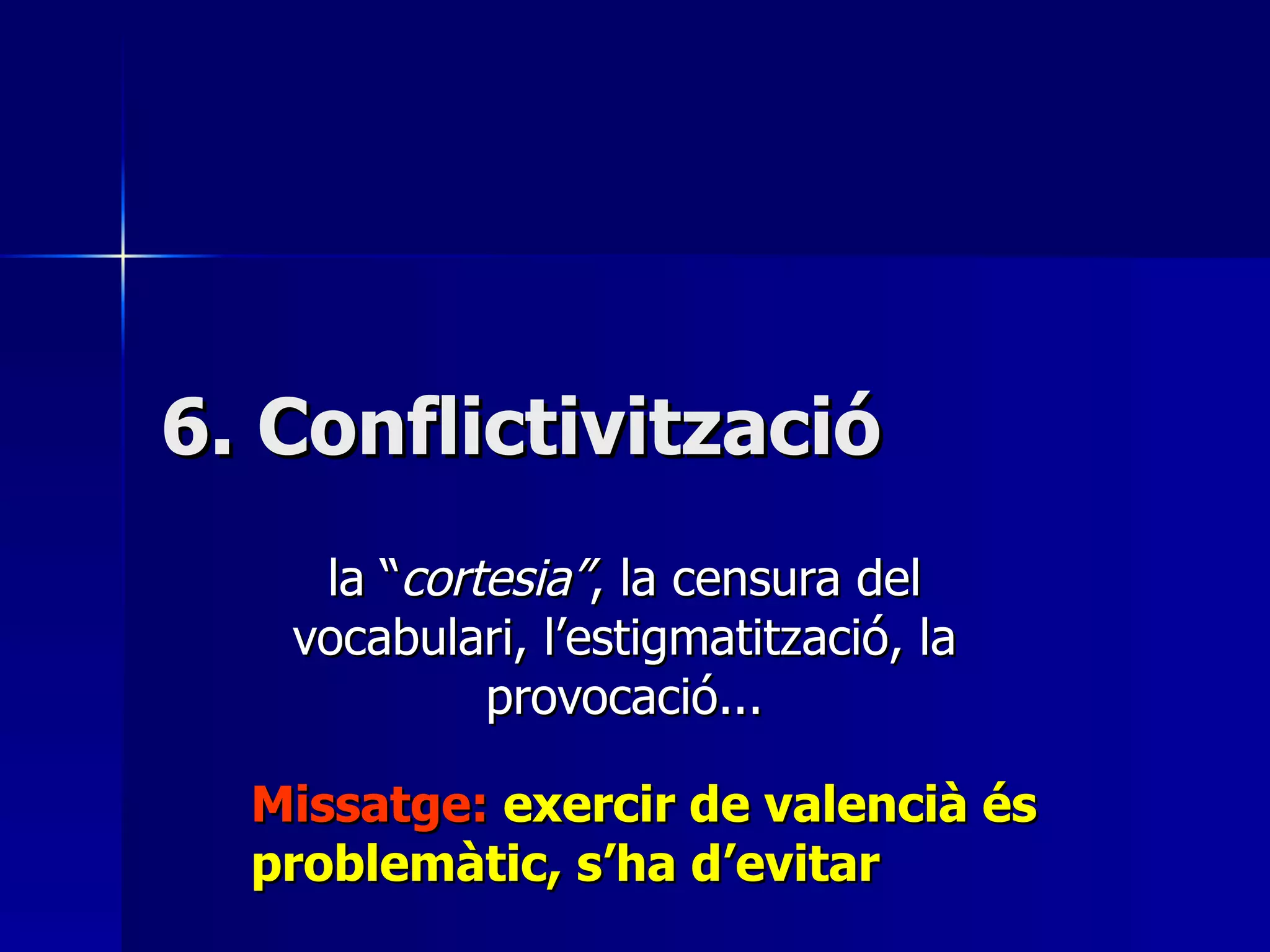 6. Conflictivització la “ cortesia” , la censura del vocabulari, l’estigmatització, la provocació... Missatge:  exercir de valencià és problemàtic, s’ha d’evitar 