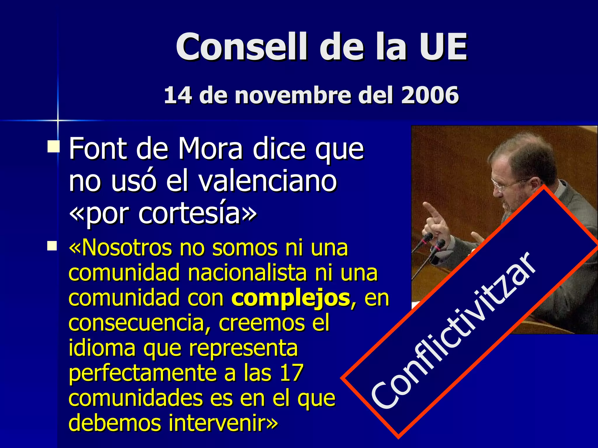 Consell de la UE 14 de novembre del 2006   Font de Mora dice que no usó el valenciano «por cortesía»  «Nosotros no somos ni una comunidad nacionalista ni una comunidad con  complejos , en consecuencia, creemos el idioma que representa perfectamente a las 17 comunidades es en el que debemos intervenir»  Conflictivitzar  