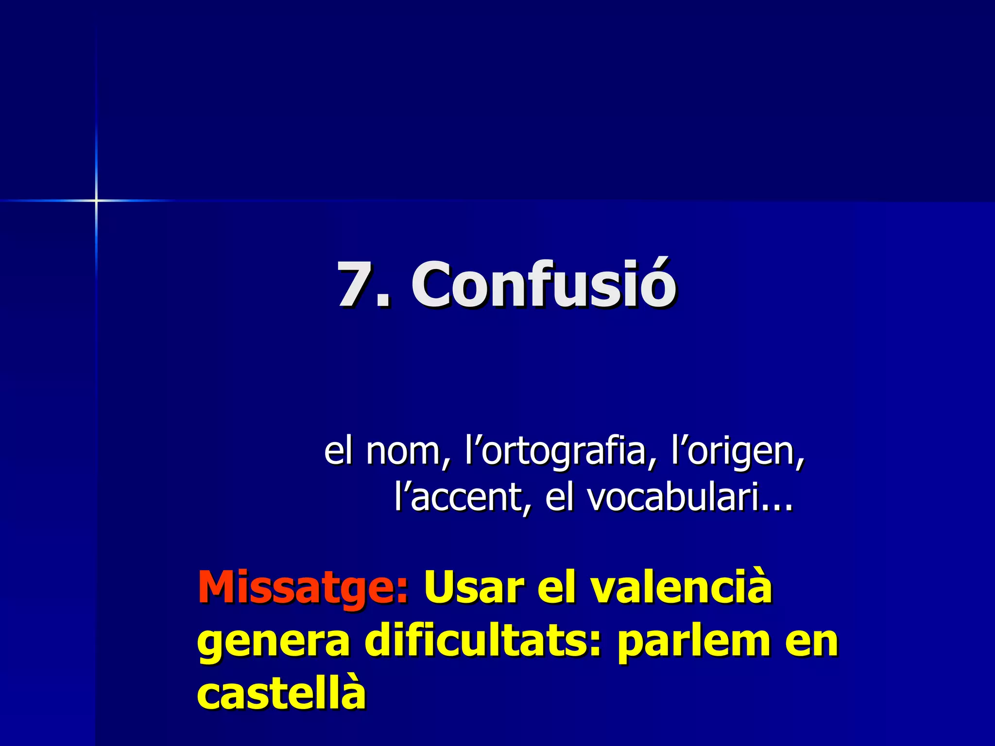 el nom, l’ortografia, l’origen, l’accent, el vocabulari... Missatge:  Usar el valencià genera dificultats: parlem en castellà 7. Confusió 