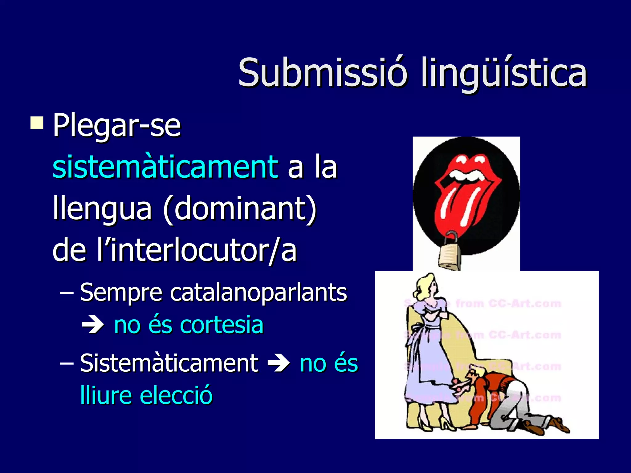 Submissió lingüística Plegar-se  sistemàticament  a la llengua (dominant) de l’interlocutor/a Sempre catalanoparlants     no és cortesia Sistemàticament     no és lliure elecció 
