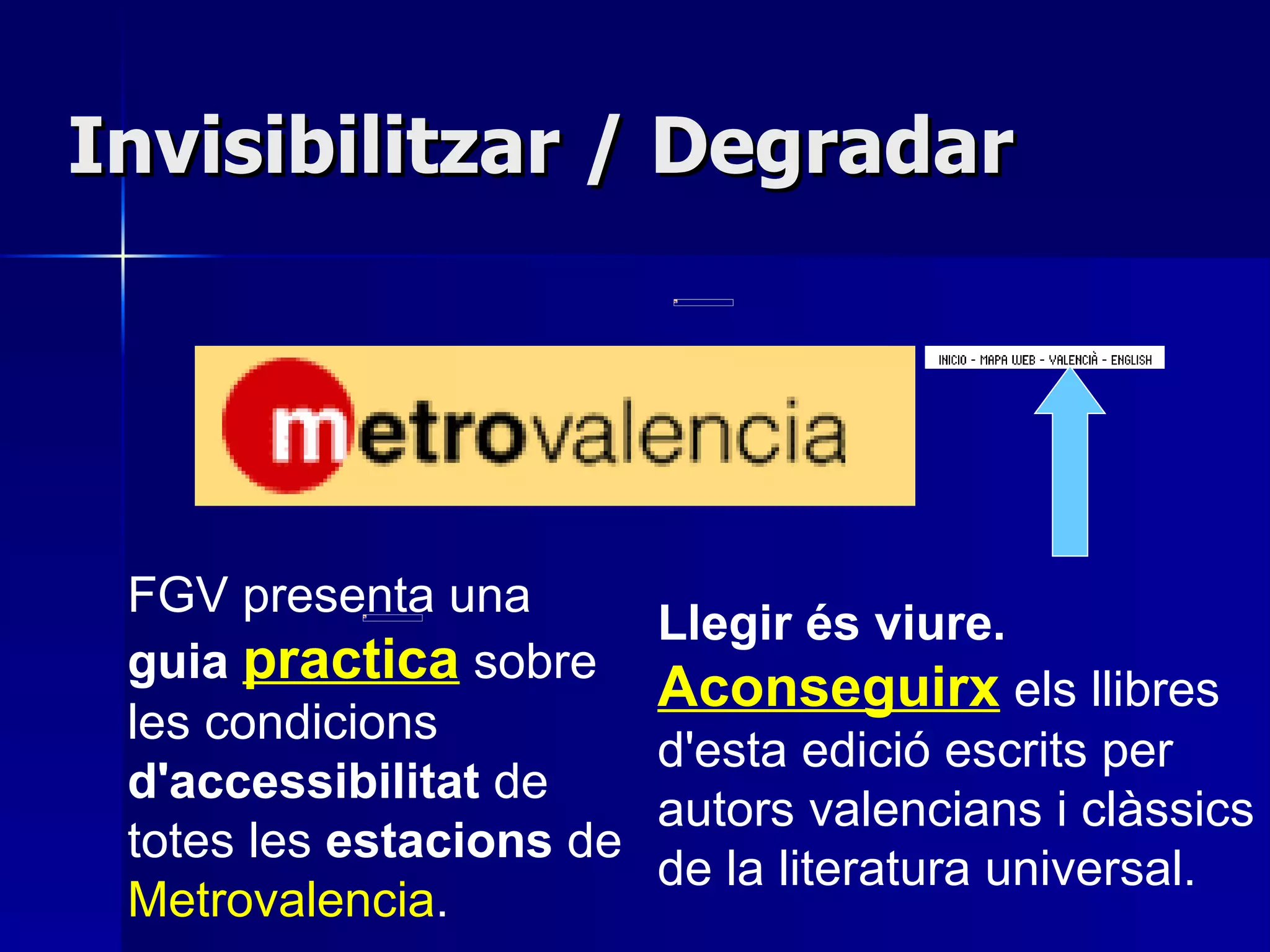Invisibilitzar / Degradar         FGV presenta una  guia  practica  sobre les condicions  d'accessibilitat  de totes les  estacions  de  Metrovalencia . Llegir és viure.   Aconseguirx  els llibres d'esta edició escrits per autors valencians i clàssics de la literatura universal.         