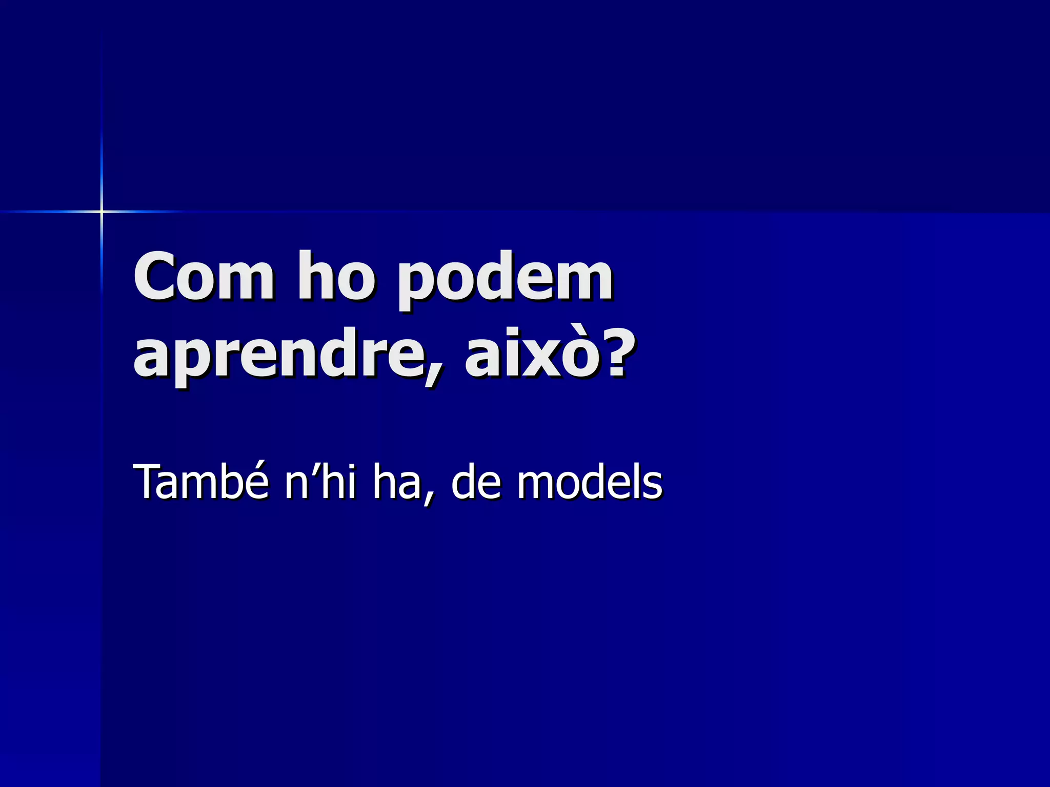Com ho podem aprendre, això? També n’hi ha, de models 
