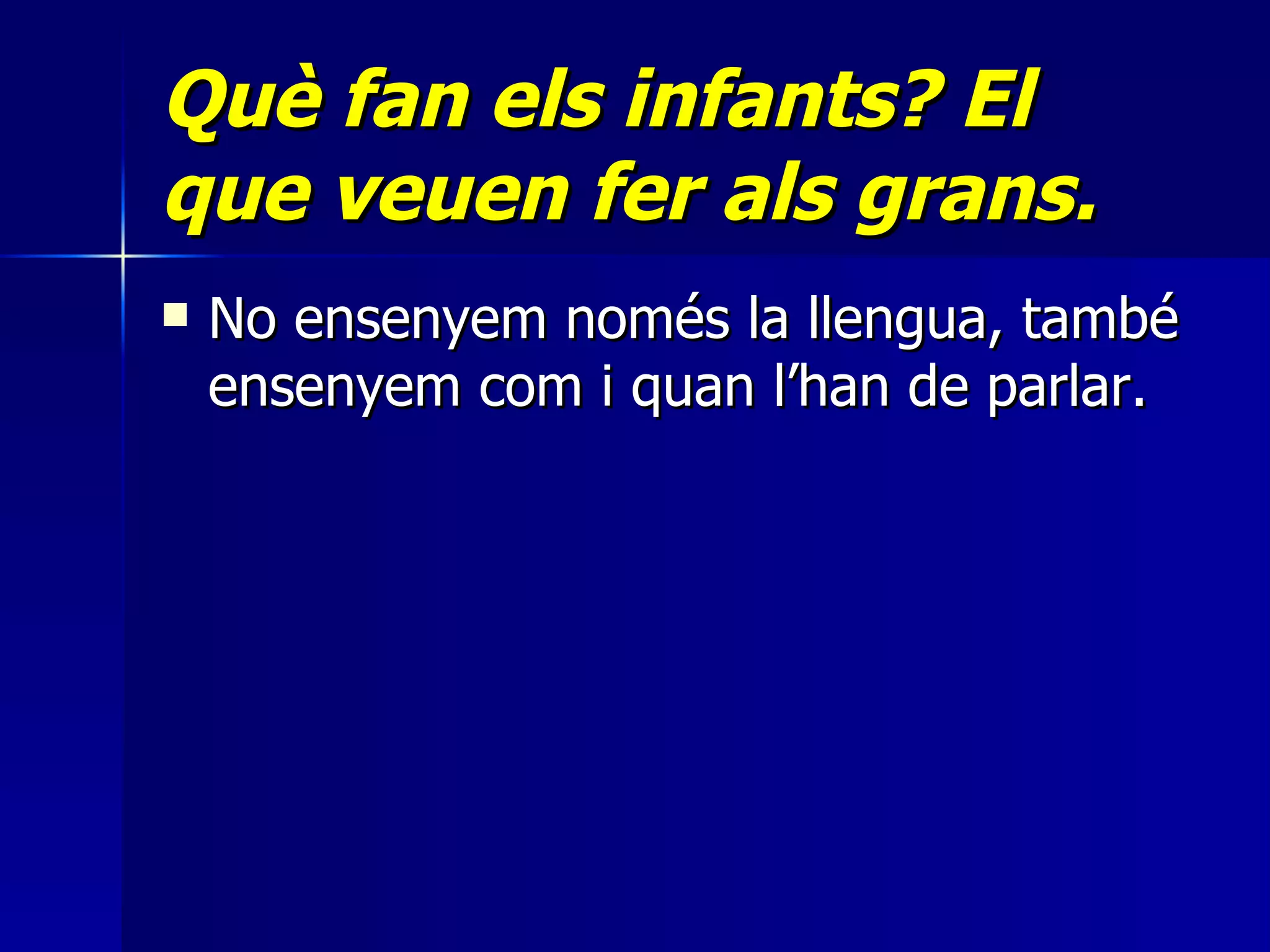Què fan els infants? El que veuen fer als grans.   No ensenyem només la llengua, també ensenyem com i quan l’han de parlar.  